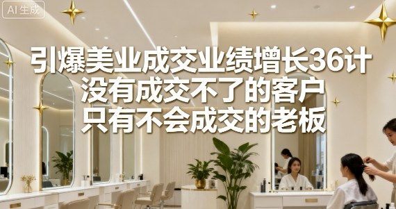 引爆美业成交业绩增长36计，没有成交不了的客户，只有不会成交的老板-云网创