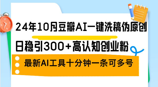24年10月豆瓣AI一键洗稿伪原创，日稳引300+高认知创业粉，最新AI工具十…-云网创