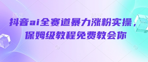 抖音ai全赛道暴力涨粉实操，保姆级教程免费教会你-云网创