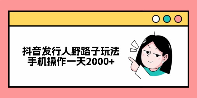 抖音发行人野路子玩法，手机操作一天2000+-云网创