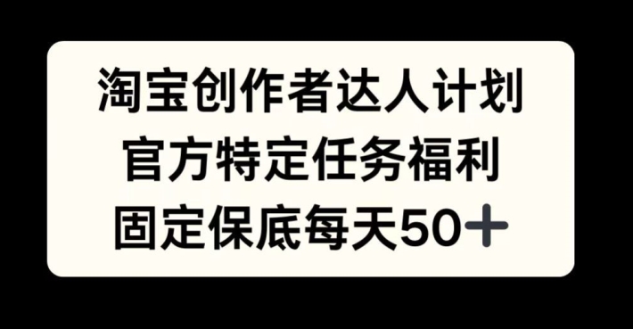 淘宝创作者达人计划，官方特定任务福利，固定保底每天50+【揭秘】-云网创