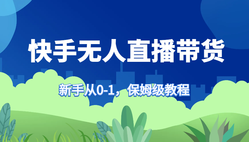 快手无人直播带货保姆级教程，新手从0-1快速学会带货-云网创