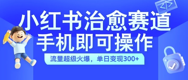 小红书治愈视频赛道，手机即可操作，流量超级火爆，单日变现300+【揭秘】-云网创