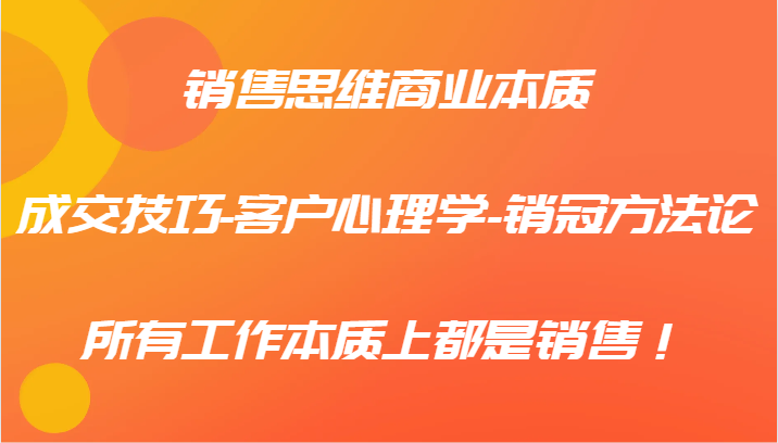 销售思维商业本质-成交技巧-客户心理学-销冠方法论，所有工作本质上都是销售！-云网创