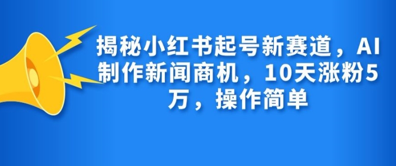 揭秘小红书起号新赛道，AI制作新闻商机，10天涨粉1万，操作简单-云网创
