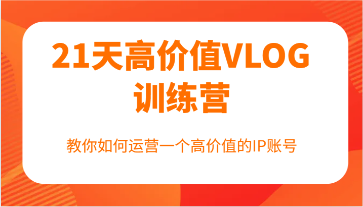 21天高价值VLOG训练营【第一期】，教你如何运营一个高价值的IP账号-云网创