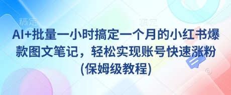 AI+批量一小时搞定一个月的小红书爆款图文笔记,轻松实现账号快速涨粉(保姆级教程)