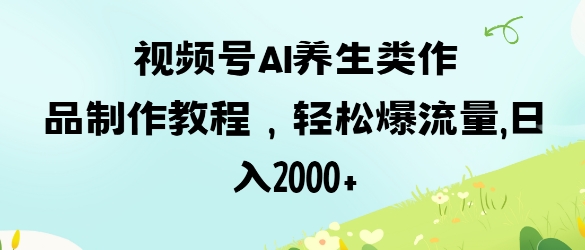 视频号ai养生类作品制作教程，轻松爆流量，日入数张-云网创