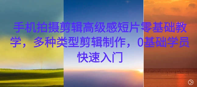 手机拍摄剪辑高级感短片零基础教学，多种类型剪辑制作，0基础学员快速入门-云网创