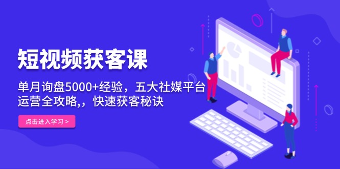 短视频获客课，单月询盘5000+经验，五大社媒平台运营全攻略,，快速获客...-云网创