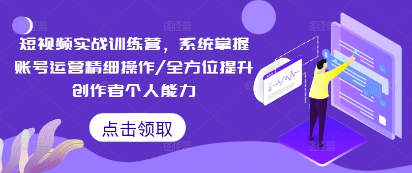 短视频实战训练营，系统掌握账号运营精细操作/全方位提升创作者个人能力-云网创