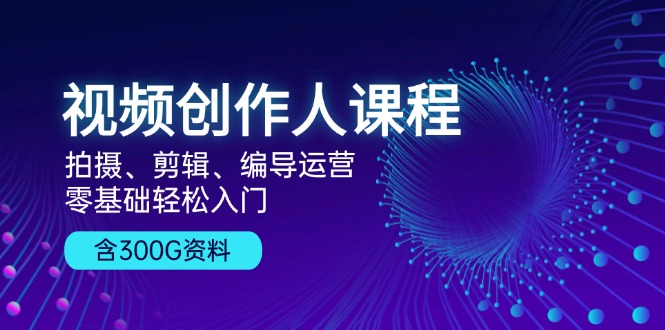 视频创作人课程！拍摄、剪辑、编导运营，零基础轻松入门，含300G资料-云网创