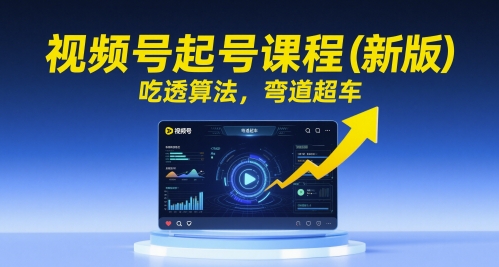 视频号起号课程(新版)，吃透算法，弯道超车-云网创