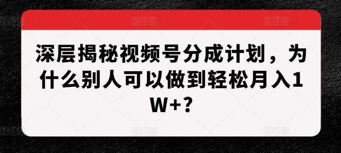 深层揭秘视频号分成计划,为什么别人可以做到轻松月入1W+?