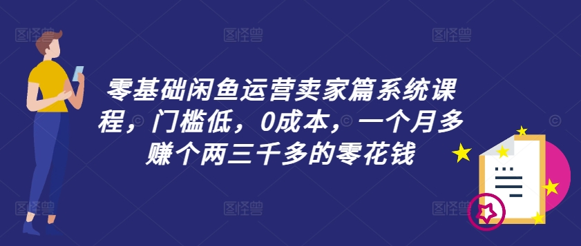 零基础闲鱼运营卖家篇系统课程,门槛低,0成本,一个月多赚个两三千多的零花钱