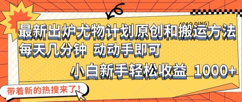 最新出炉尤物计划原创和搬运方法，简单易操作，动动手，小白新手轻松日入1000+【揭秘】-云网创