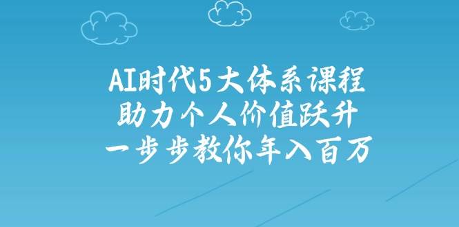 人工智能时代五大体系课程：助力个人价值跃升，一步步教你年入百万-云网创