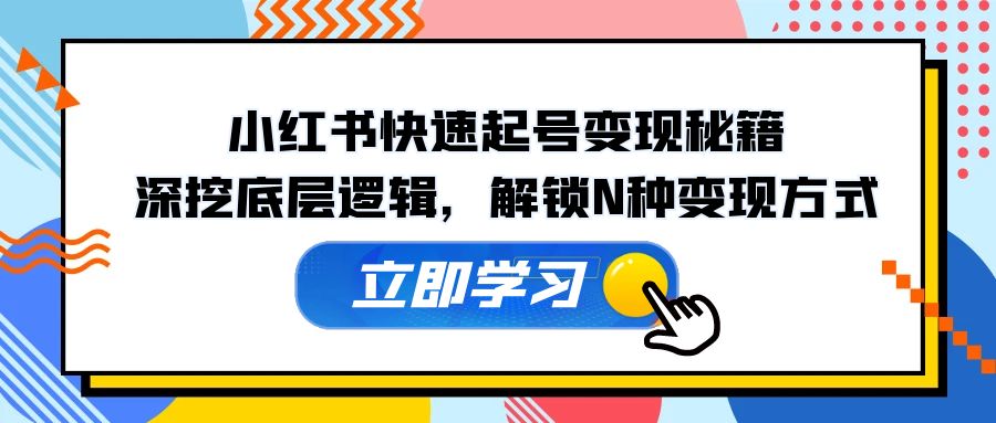 小红书快速起号变现秘籍：深挖底层逻辑，解锁N种变现方式-云网创