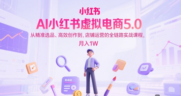 AI小红书虚拟电商5.0，从精准选品、高效创作到，店铺运营的全链路实战课程，月入1W(更新中)-云网创