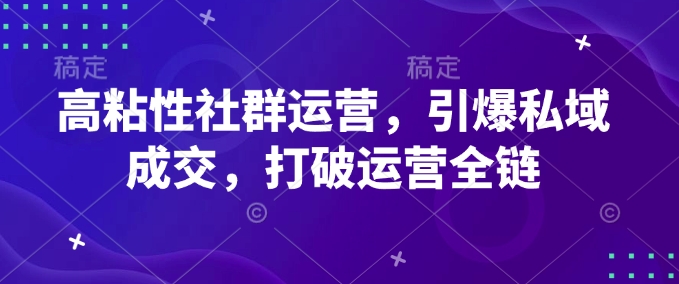 高粘性社群运营，引爆私域成交，打破运营全链-云网创
