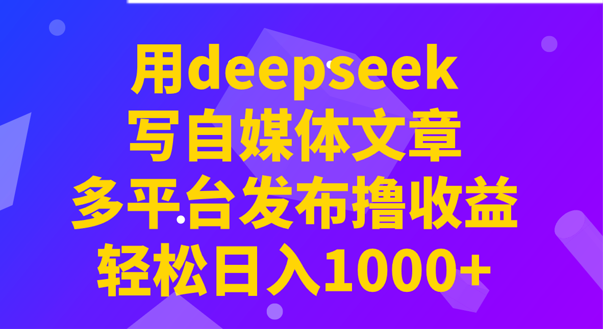 用deepseek写自媒体文章，多平台发布撸收益，轻松日入1000+！-云网创