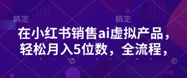 小红书销售ai虚拟产品,轻松月入5位数,全流程,超细节变现过程,完全无卡点