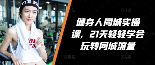健身人同城实操课，21天轻轻学会玩转同城流量-云网创