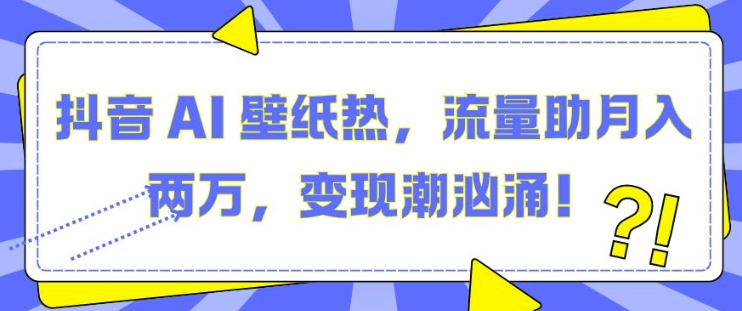 抖音 AI 壁纸热，流量助月入两W，变现潮汹涌【揭秘】-云网创