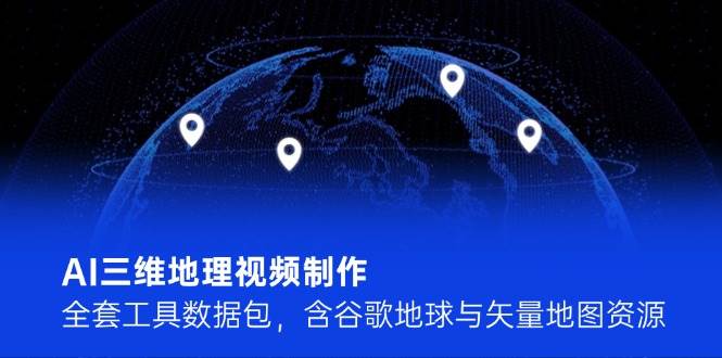 AI三维地理视频制作，全套工具数据包，含谷歌地球与矢量地图资源-云网创