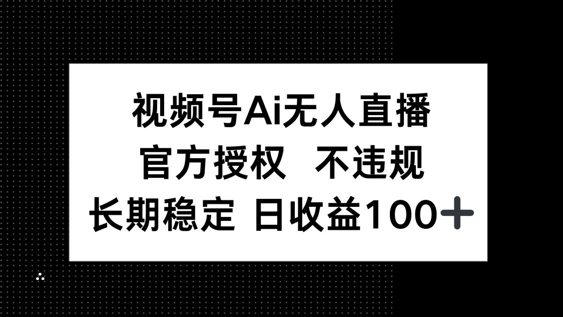 视频号AI无人直播，官方授权 不违规，单日平均收益100+-云网创