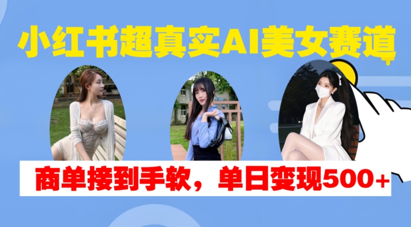 小红书超真实AI美女赛道，商单拿到手软，单日变现500+-云网创