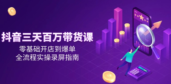 抖音三天百万带货课，零基础开店到爆单，全流程实操录屏指南-云网创