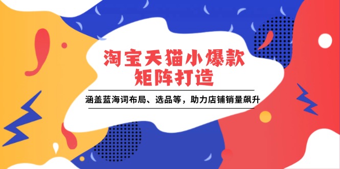 淘宝天猫小爆款矩阵打造：涵盖蓝海词布局、选品等，助力店铺销量飙升-云网创