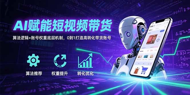 AI赋能短视频带货：算法逻辑+账号权重底层机制，0到1打造高转化带货账号-云网创