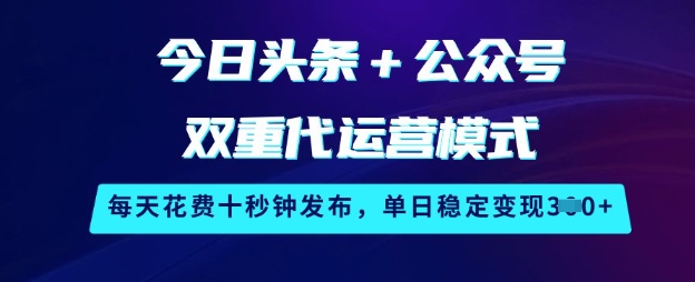 今日头条+公众号双重代运营模式，每天花费十秒钟发布，单日稳定变现3张【揭秘】-云网创