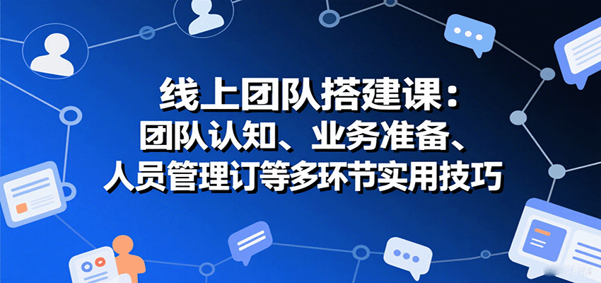 线上团队搭建课：团队认知、业务准备、人员管理、协议签订等多环节实用技巧-云网创