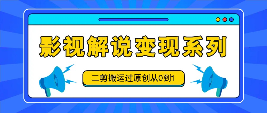 影视解说变现系列，二剪搬运过原创从0到1，喂饭式教程-云网创