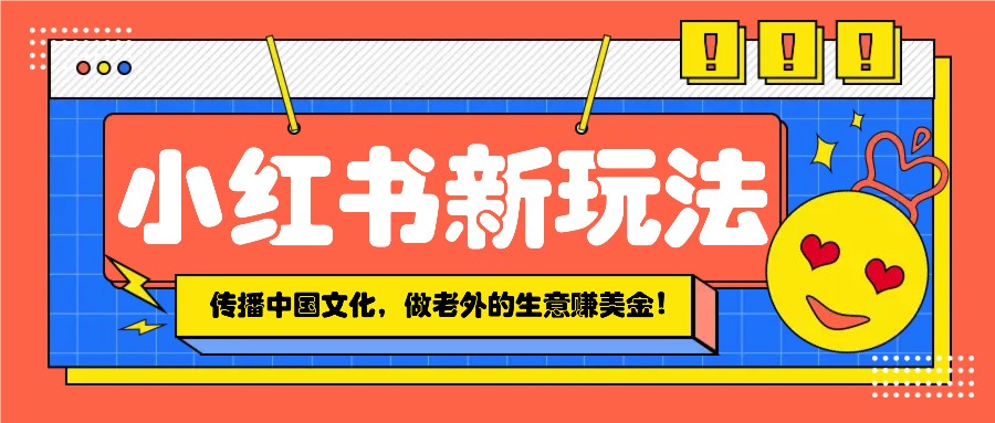 小红书流量新玩法，传播中国传统文化的同时，做老外的生意赚美金！-云网创