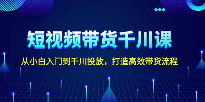 短视频带货千川课，从小白入门到千川投放，打造高效带货流程-云网创