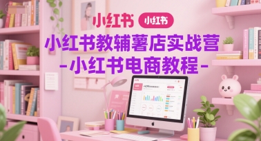 小红书教辅薯店实战营-小红书电商教程-云网创