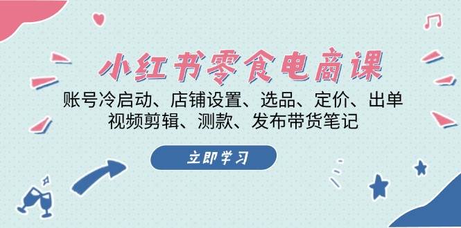 小红书零食电商课：账号冷启动/店铺设置/选品/定价/出单/视频剪辑/测款/发布带货笔记-云网创