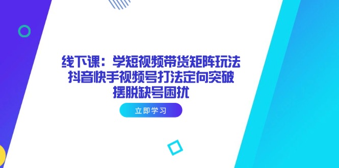 线下课：学短视频带货矩阵玩法 抖音快手视频号打法定向突破，摆脱缺号困扰-云网创