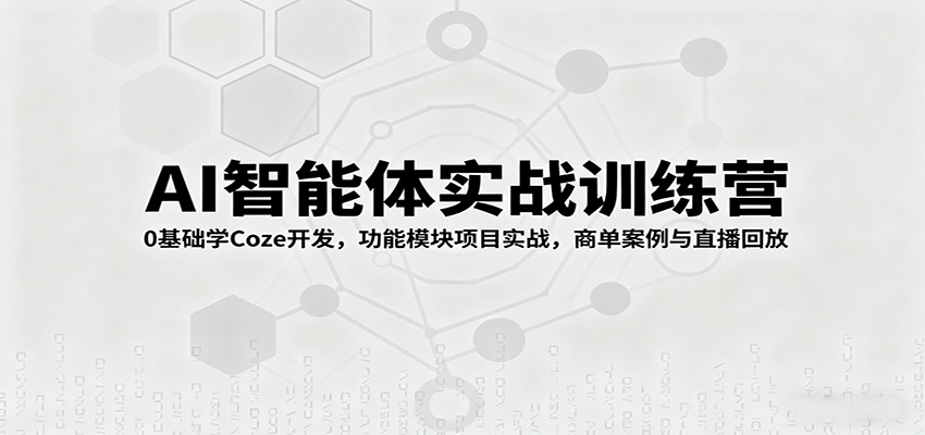 AI智能体实战训练营：0基础学Coze开发，功能模块项目实战，商单案例与直播回放-云网创
