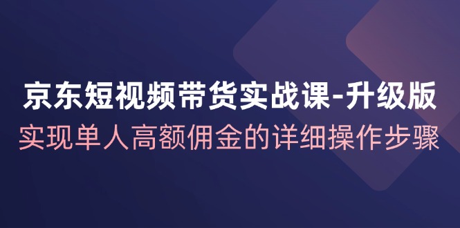 京东短视频带货实战课升级版，实现单人高额佣金的详细操作步骤-云网创