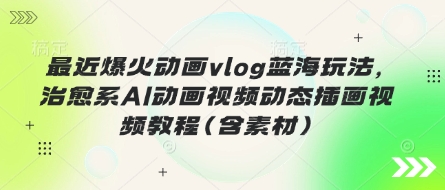 最近爆火动画vlog蓝海玩法,治愈系AI动画视频动态插画视频教程(含素材)