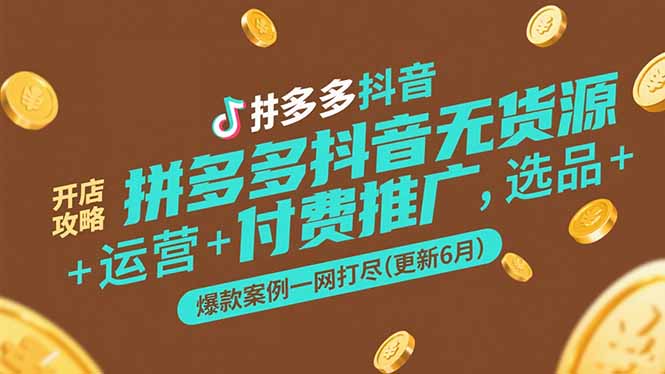 拼多多抖音无货源开店攻略，选品+运营+付费推广+爆款案例一网打尽(更新6月-云网创