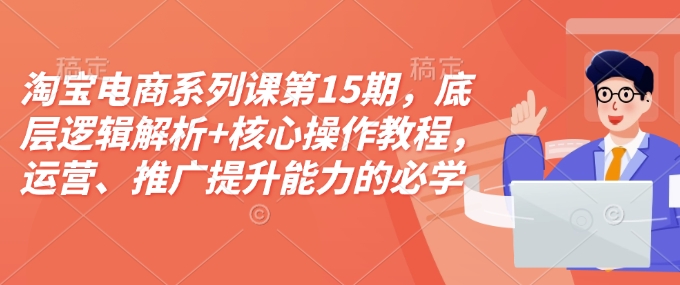 淘宝电商系列课第15期，底层逻辑解析+核心操作教程，运营、推广提升能力的必学课程+配套资料-云网创