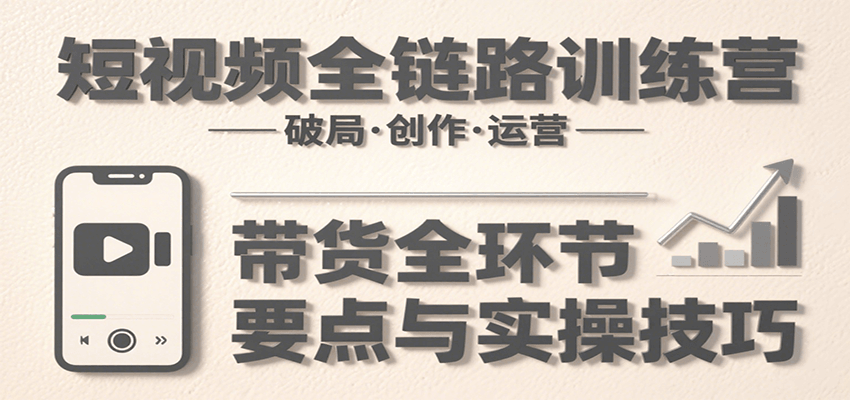 短视频全链路训练营：含破局、创作、运营、带货等多方面，详解各环节要点与实操技巧-云网创