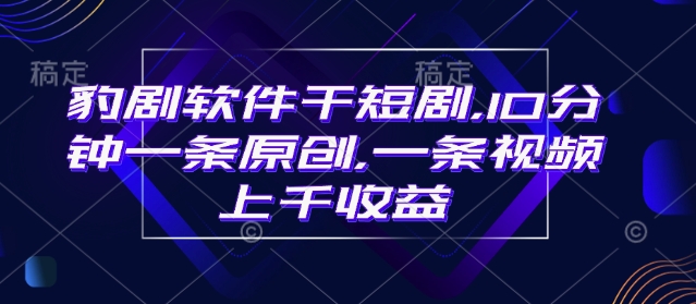 豹剧软件干短剧，10分钟一条原创，爆一条视频上千收益-云网创