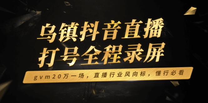 乌镇抖音直播打号全程录屏，gvm20万一场，直播行业风向标，懂行必看-云网创
